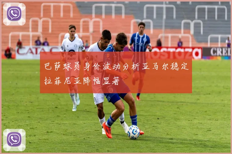 巴萨球员身价波动分析亚马尔稳定拉菲尼亚降幅显著
