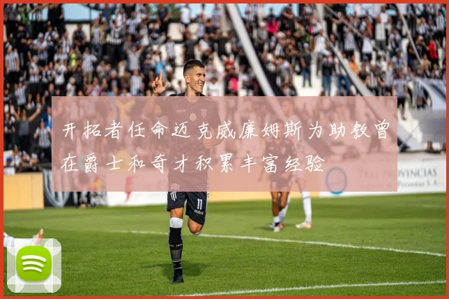 开拓者任命迈克威廉姆斯为助教曾在爵士和奇才积累丰富经验