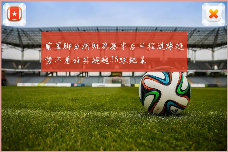 前国脚分析凯恩赛季后半程进球趋势不看好其超越36球纪录
