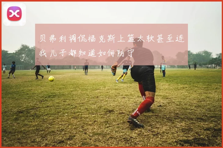 贝弗利调侃福克斯上篮太软甚至连我儿子都知道如何防守