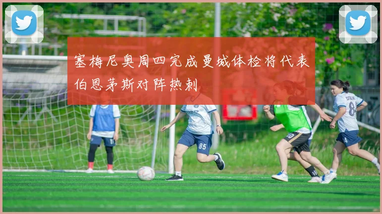 塞梅尼奥周四完成曼城体检将代表伯恩茅斯对阵热刺