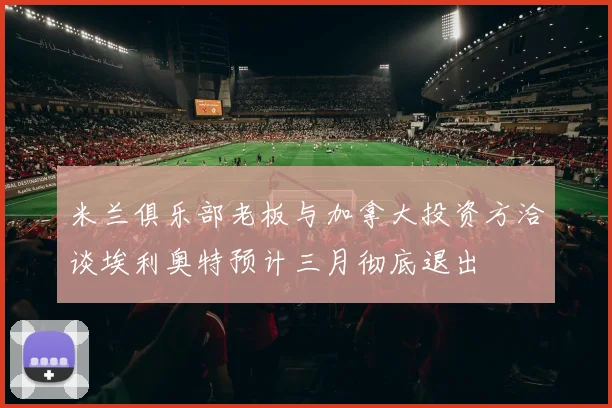米兰俱乐部老板与加拿大投资方洽谈埃利奥特预计三月彻底退出