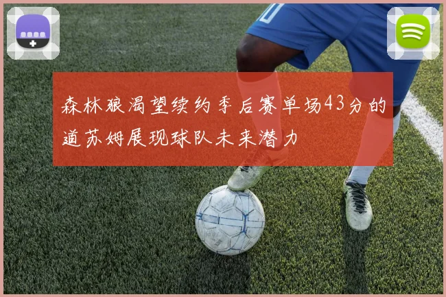 森林狼渴望续约季后赛单场43分的道苏姆展现球队未来潜力