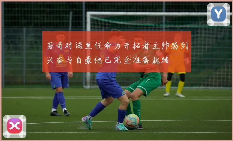 芬奇对诺里任命为开拓者主帅感到兴奋与自豪他已完全准备就绪