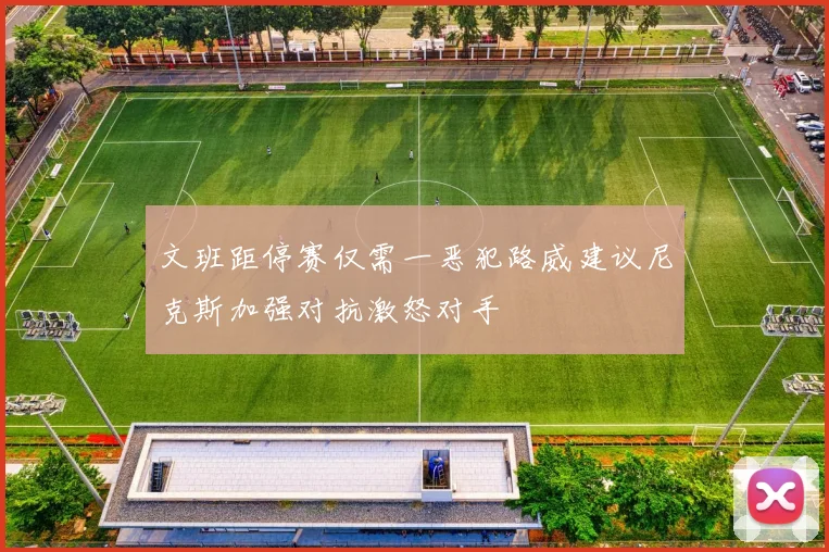 文班距停赛仅需一恶犯路威建议尼克斯加强对抗激怒对手