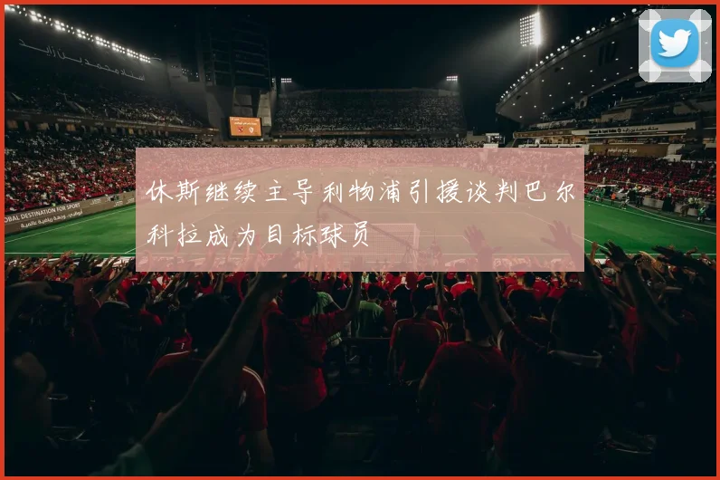 休斯继续主导利物浦引援谈判巴尔科拉成为目标球员