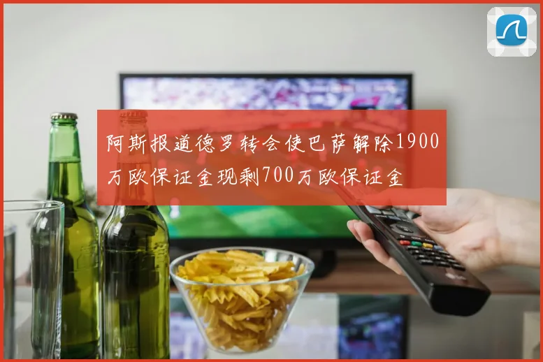阿斯报道德罗转会使巴萨解除1900万欧保证金现剩700万欧保证金