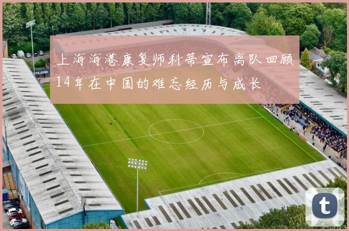 上海海港康复师科蒂宣布离队回顾14年在中国的难忘经历与成长