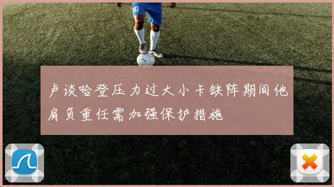 卢谈哈登压力过大小卡缺阵期间他肩负重任需加强保护措施