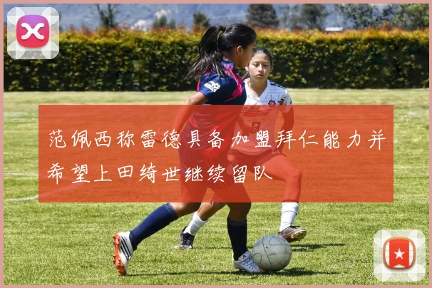 范佩西称雷德具备加盟拜仁能力并希望上田绮世继续留队