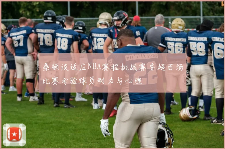 桑顿谈适应NBA赛程挑战赛季超百场比赛考验球员耐力与心理