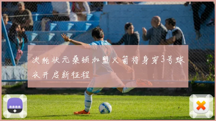 次轮状元桑顿加盟火箭将身穿3号球衣开启新征程