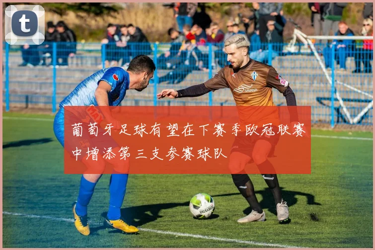 葡萄牙足球有望在下赛季欧冠联赛中增添第三支参赛球队