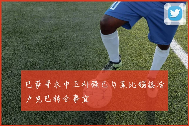 巴萨寻求中卫补强已与莱比锡接洽卢克巴转会事宜