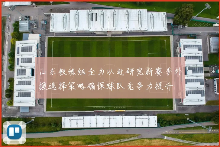 山东教练组全力以赴研究新赛季外援选择策略确保球队竞争力提升
