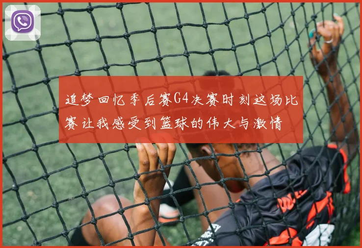 追梦回忆季后赛G4决赛时刻这场比赛让我感受到篮球的伟大与激情