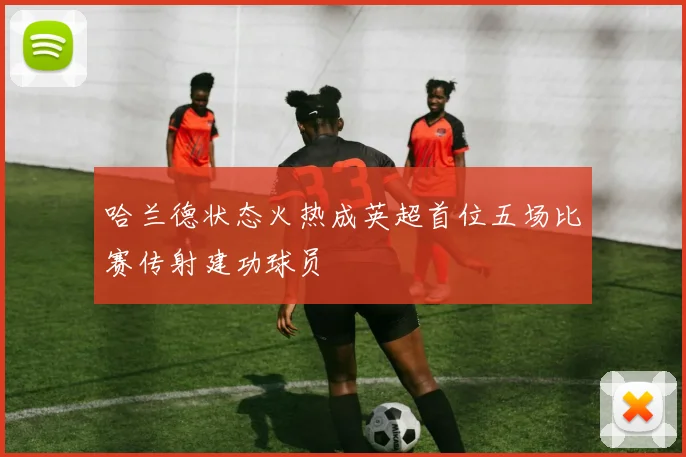 哈兰德状态火热成英超首位五场比赛传射建功球员