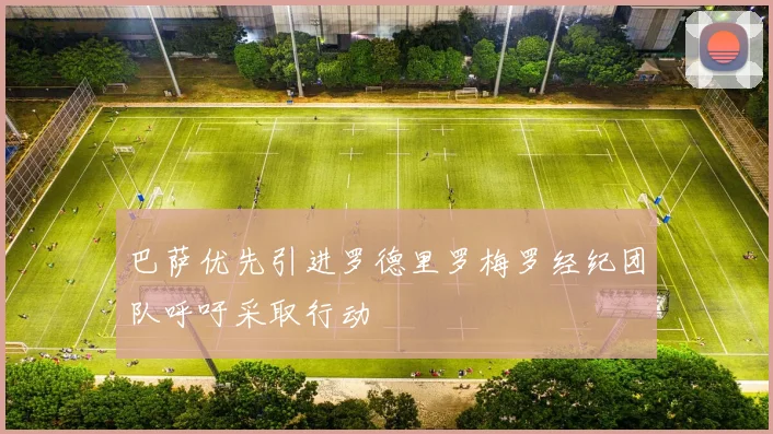 巴萨优先引进罗德里罗梅罗经纪团队呼吁采取行动