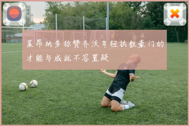 莱昂纳多称赞齐沃年轻执教豪门的才能与成就不容置疑