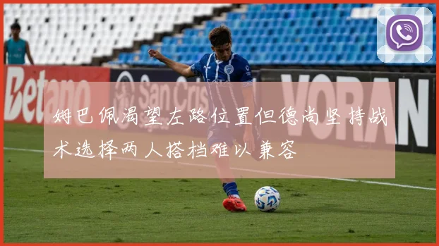姆巴佩渴望左路位置但德尚坚持战术选择两人搭档难以兼容