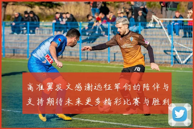 高准翼发文感谢远征军们的陪伴与支持期待未来更多精彩比赛与胜利
