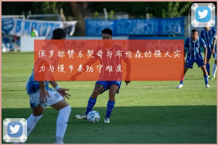 保罗称赞东契奇与布伦森的强大实力与慢节奏防守难度