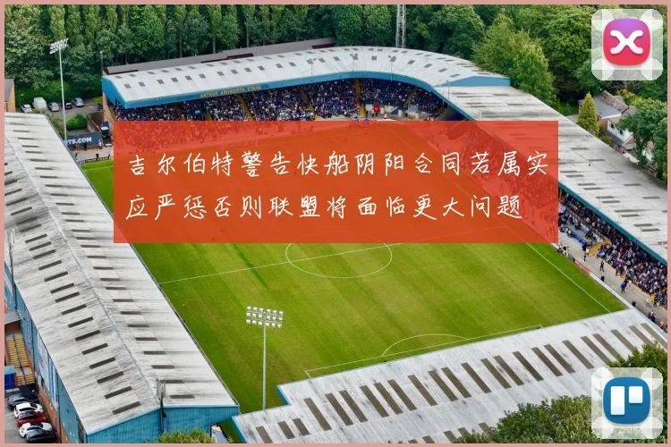 吉尔伯特警告快船阴阳合同若属实应严惩否则联盟将面临更大问题