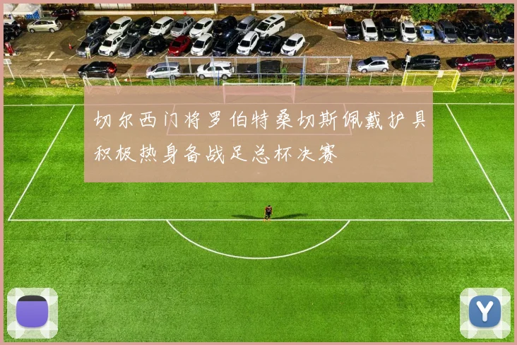 切尔西门将罗伯特桑切斯佩戴护具积极热身备战足总杯决赛