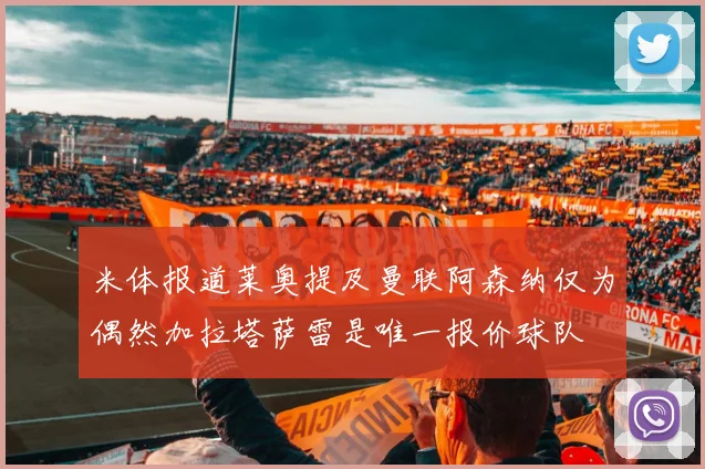 米体报道莱奥提及曼联阿森纳仅为偶然加拉塔萨雷是唯一报价球队