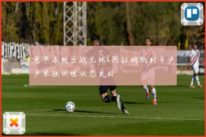 意甲本轮出战无忧K图拉姆凯利卡卢卢单独训练状态良好