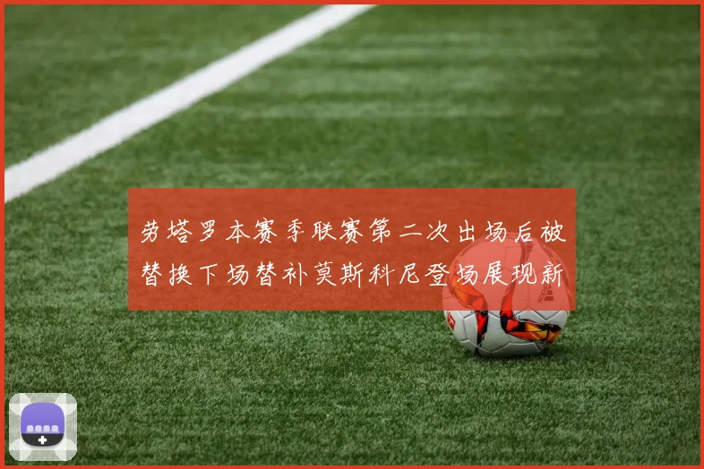 劳塔罗本赛季联赛第二次出场后被替换下场替补莫斯科尼登场展现新机会