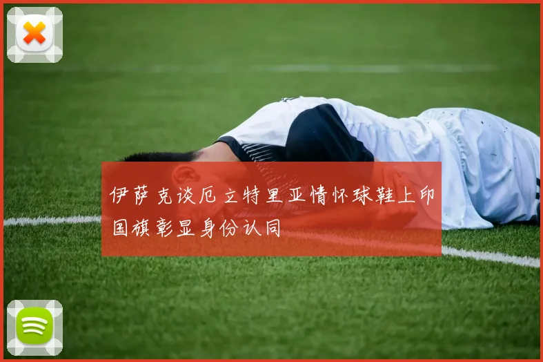 伊萨克谈厄立特里亚情怀球鞋上印国旗彰显身份认同