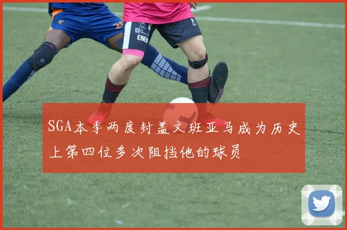SGA本季两度封盖文班亚马成为历史上第四位多次阻挡他的球员