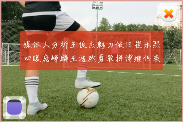 媒体人分析王俊杰魅力依旧崔永熙回暖庞峥麟王浩然勇敢拼搏继伟表现稳定