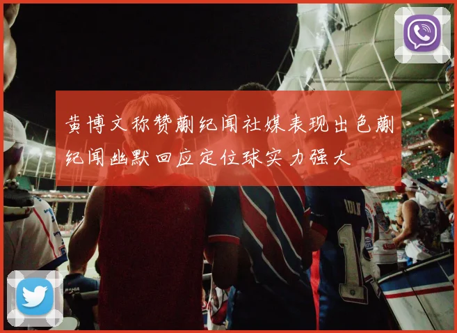 黄博文称赞蒯纪闻社媒表现出色蒯纪闻幽默回应定位球实力强大